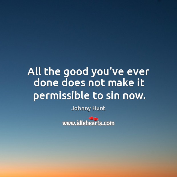All the good you’ve ever done does not make it permissible to sin now. Johnny Hunt Picture Quote