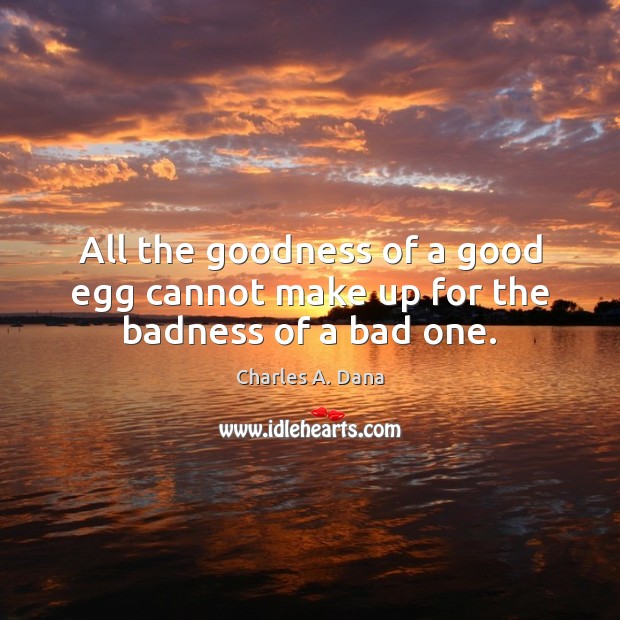 All the goodness of a good egg cannot make up for the badness of a bad one. Charles A. Dana Picture Quote