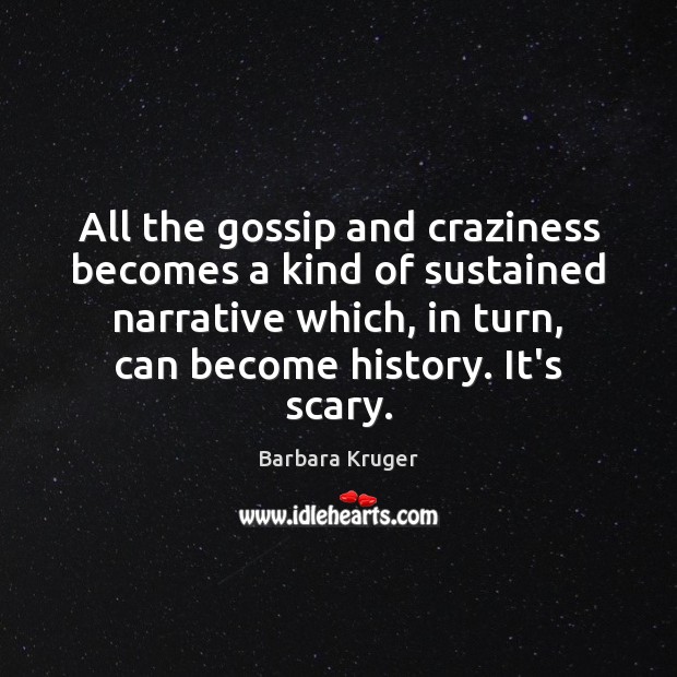 All the gossip and craziness becomes a kind of sustained narrative which, Barbara Kruger Picture Quote