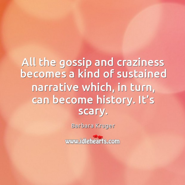 All the gossip and craziness becomes a kind of sustained narrative which, in turn, can become history. It’s scary. Barbara Kruger Picture Quote