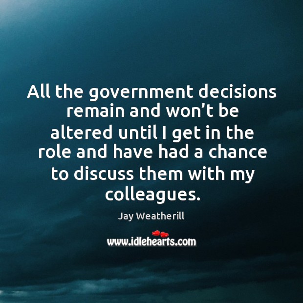 All the government decisions remain and won’t be altered until I get in the role and Jay Weatherill Picture Quote