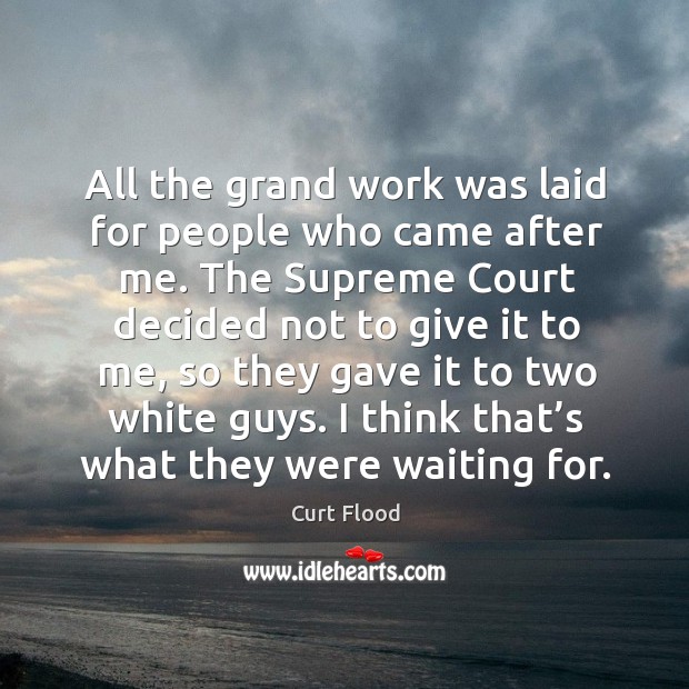 All the grand work was laid for people who came after me. Curt Flood Picture Quote