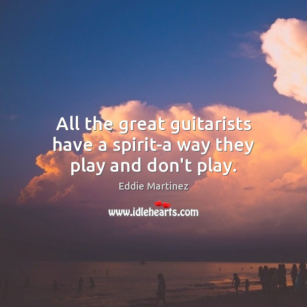 All the great guitarists have a spirit-a way they play and don’t play. Eddie Martinez Picture Quote