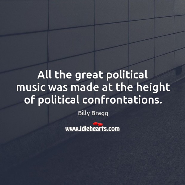 All the great political music was made at the height of political confrontations. Billy Bragg Picture Quote