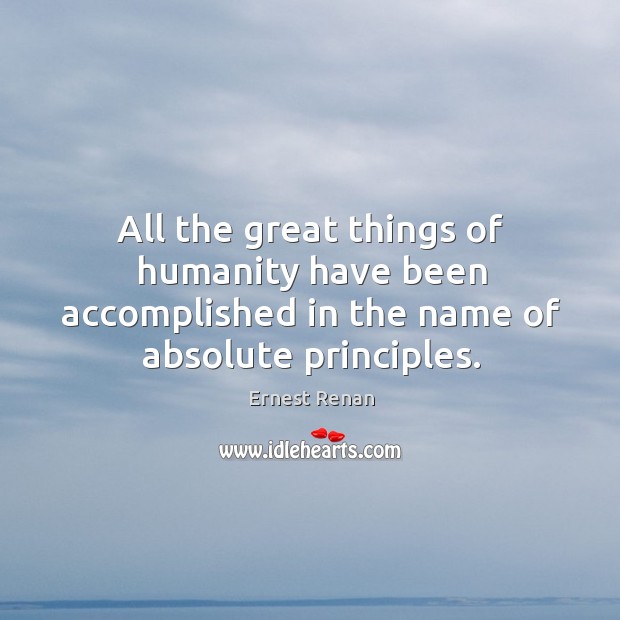 All the great things of humanity have been accomplished in the name of absolute principles. Ernest Renan Picture Quote