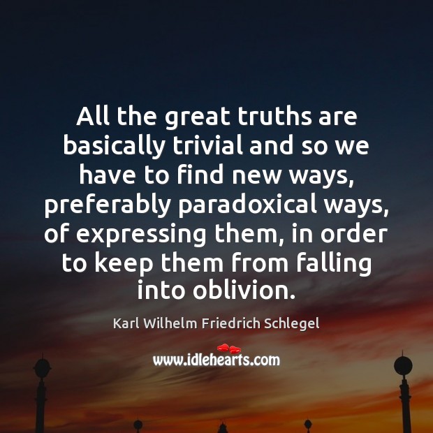 All the great truths are basically trivial and so we have to Karl Wilhelm Friedrich Schlegel Picture Quote