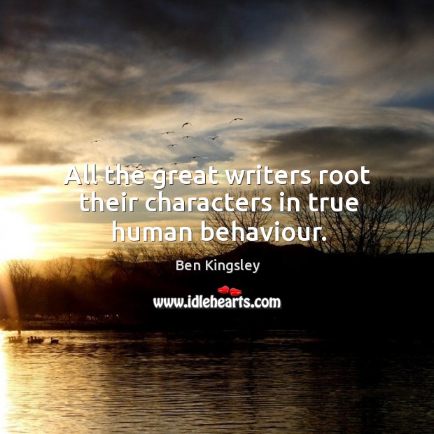 All the great writers root their characters in true human behaviour. Ben Kingsley Picture Quote