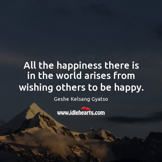 All the happiness there is in the world arises from wishing others to be happy. Geshe Kelsang Gyatso Picture Quote