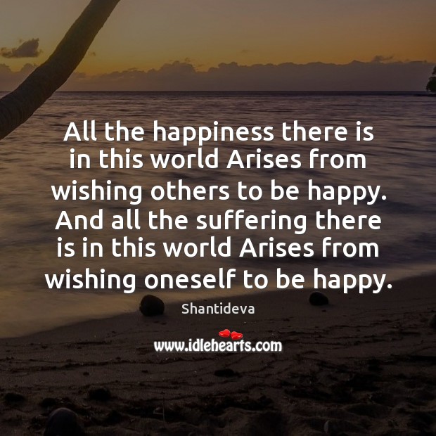 All the happiness there is in this world Arises from wishing others Shantideva Picture Quote