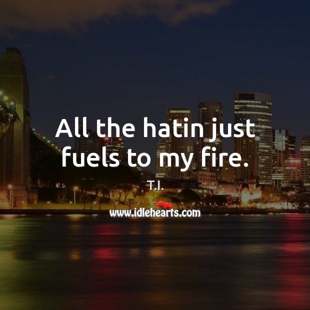 All the hatin just fuels to my fire. T.I. Picture Quote