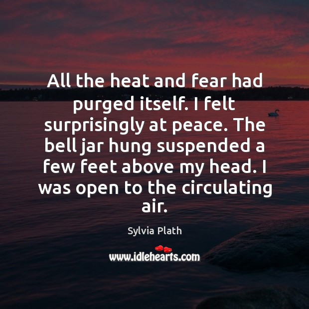 All the heat and fear had purged itself. I felt surprisingly at Sylvia Plath Picture Quote