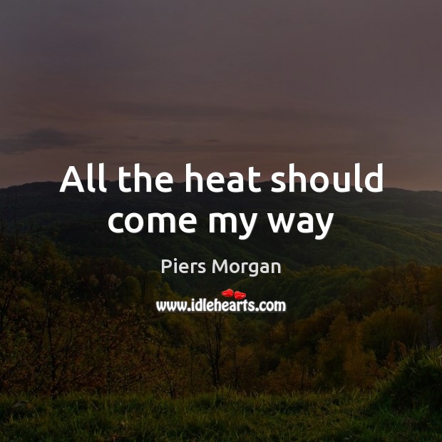 All the heat should come my way Piers Morgan Picture Quote
