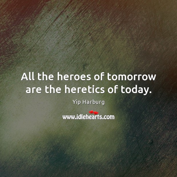 All the heroes of tomorrow are the heretics of today. Yip Harburg Picture Quote