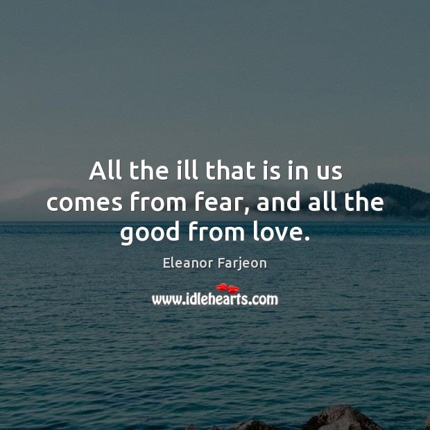 All the ill that is in us comes from fear, and all the good from love. Eleanor Farjeon Picture Quote