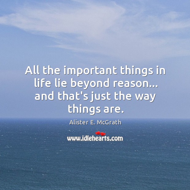 All the important things in life lie beyond reason… and that’s just the way things are. Alister E. McGrath Picture Quote
