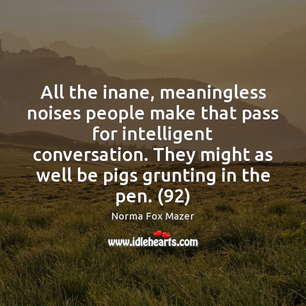 All the inane, meaningless noises people make that pass for intelligent conversation. Norma Fox Mazer Picture Quote