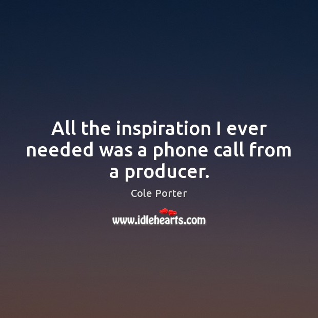 All the inspiration I ever needed was a phone call from a producer. Image