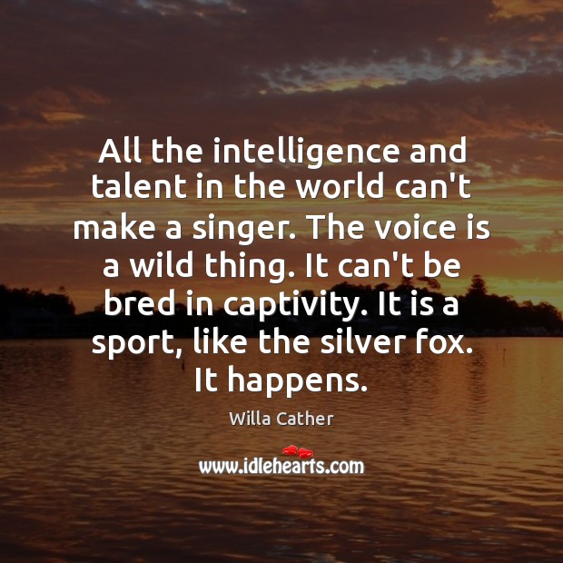 All the intelligence and talent in the world can’t make a singer. Willa Cather Picture Quote