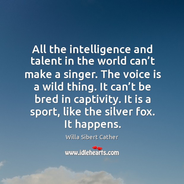 All the intelligence and talent in the world can’t make a singer. Willa Sibert Cather Picture Quote