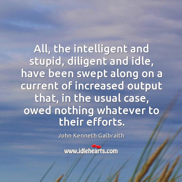 All, the intelligent and stupid, diligent and idle, have been swept along John Kenneth Galbraith Picture Quote