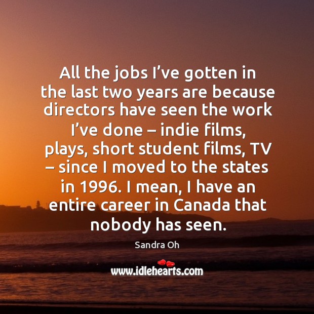 All the jobs I’ve gotten in the last two years are because directors have seen the work I’ve done Sandra Oh Picture Quote