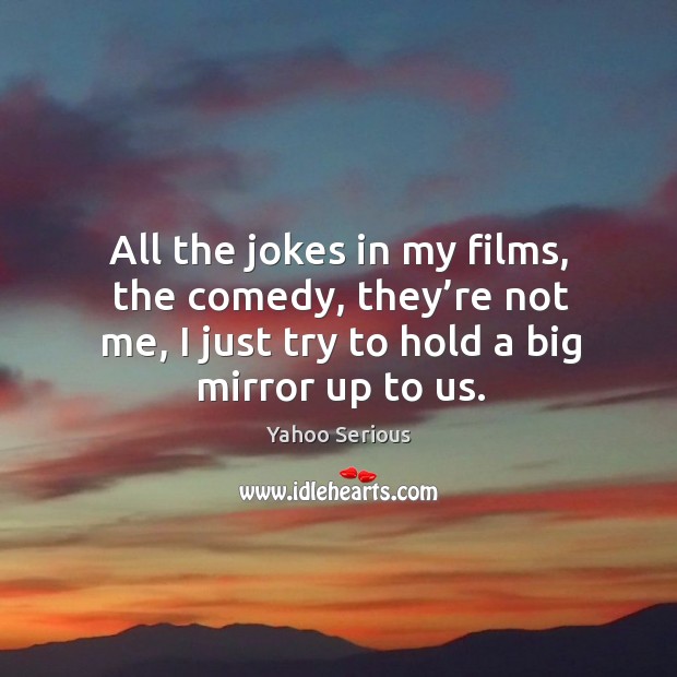 All the jokes in my films, the comedy, they’re not me, I just try to hold a big mirror up to us. Yahoo Serious Picture Quote