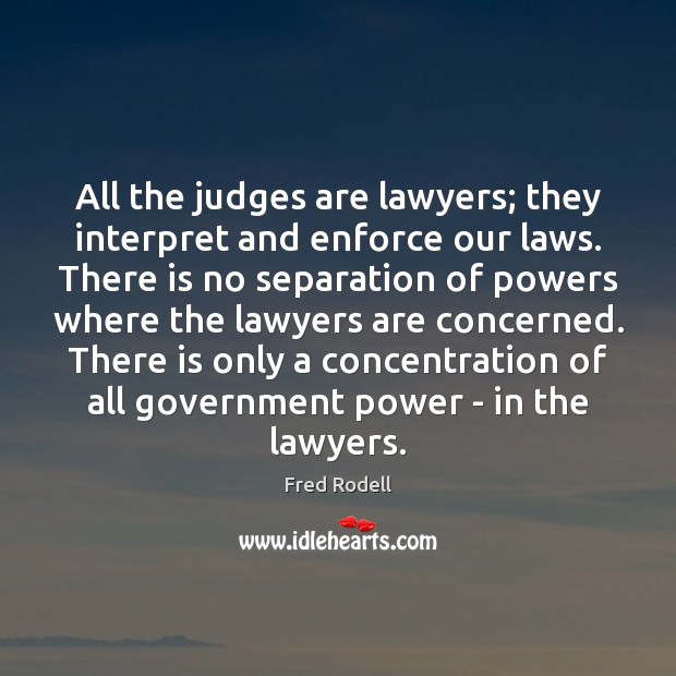 All the judges are lawyers; they interpret and enforce our laws. There Fred Rodell Picture Quote