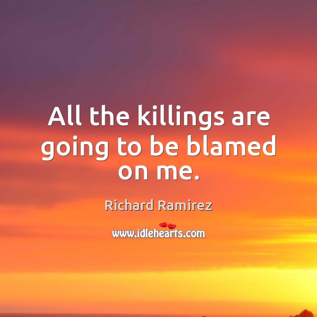 All the killings are going to be blamed on me. Richard Ramirez Picture Quote