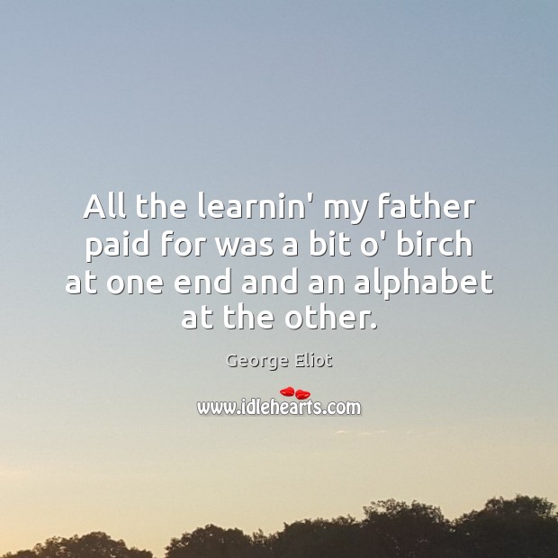 All the learnin’ my father paid for was a bit o’ birch George Eliot Picture Quote