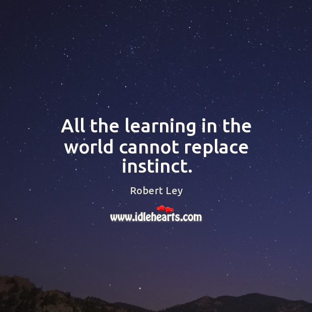 All the learning in the world cannot replace instinct. Robert Ley Picture Quote