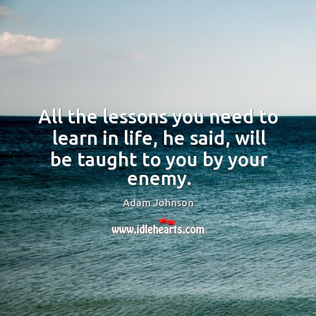 All the lessons you need to learn in life, he said, will be taught to you by your enemy. Adam Johnson Picture Quote