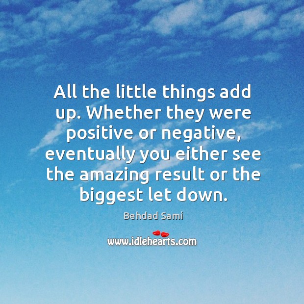 All the little things add up. Whether they were positive or negative, Behdad Sami Picture Quote