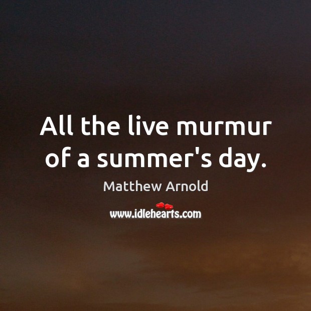 All the live murmur of a summer’s day. Matthew Arnold Picture Quote