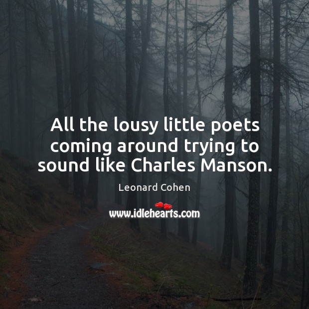 All the lousy little poets coming around trying to sound like Charles Manson. Leonard Cohen Picture Quote