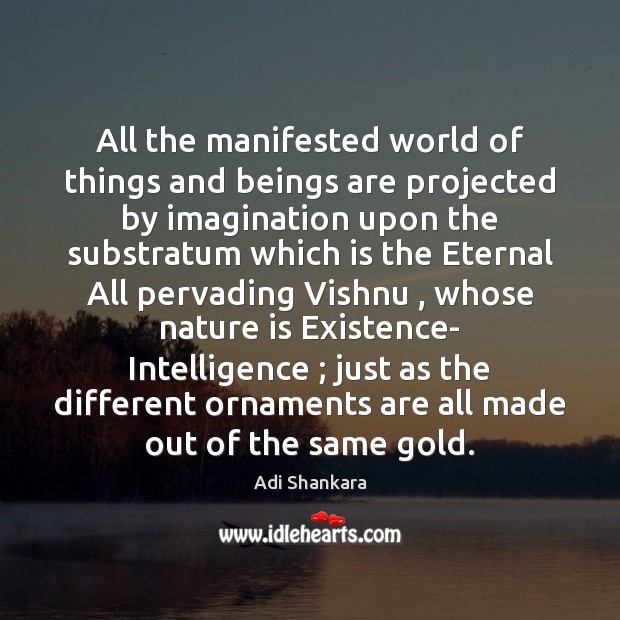 All the manifested world of things and beings are projected by imagination Adi Shankara Picture Quote