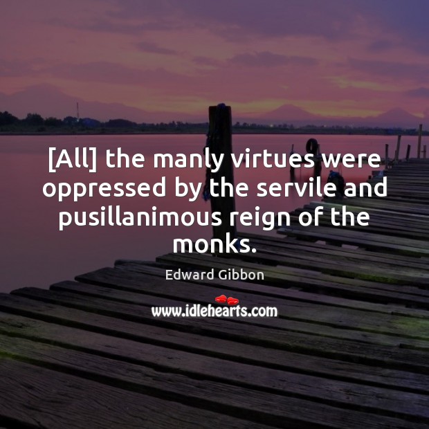 [All] the manly virtues were oppressed by the servile and pusillanimous reign Edward Gibbon Picture Quote