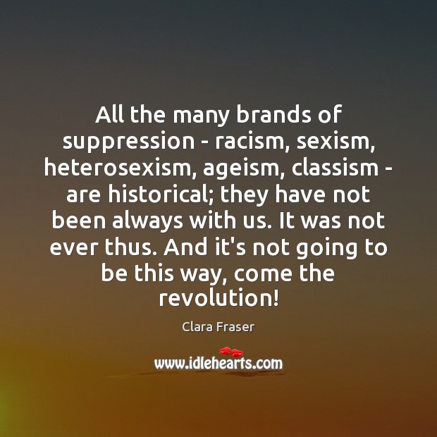 All the many brands of suppression – racism, sexism, heterosexism, ageism, classism 