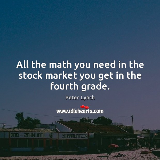 All the math you need in the stock market you get in the fourth grade. Peter Lynch Picture Quote