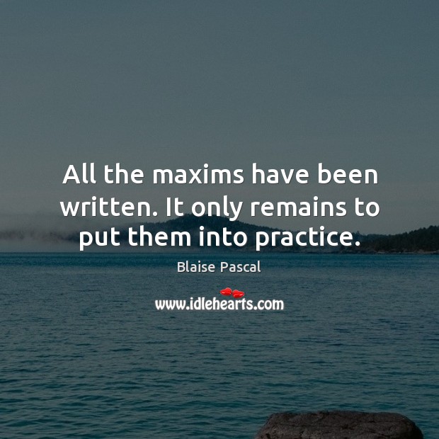 All the maxims have been written. It only remains to put them into practice. Blaise Pascal Picture Quote