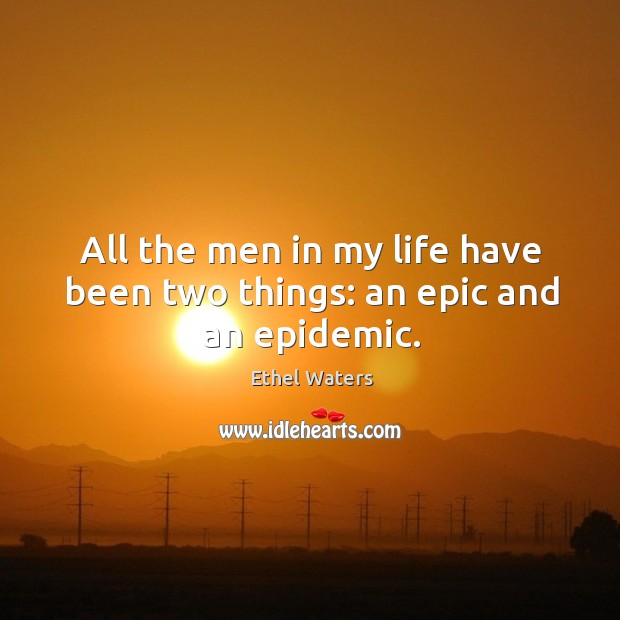 All the men in my life have been two things: an epic and an epidemic. Image