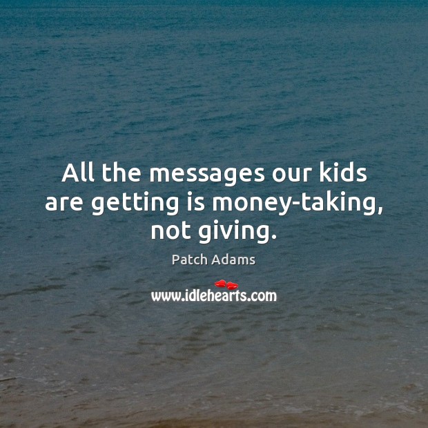 All the messages our kids are getting is money-taking, not giving. Patch Adams Picture Quote