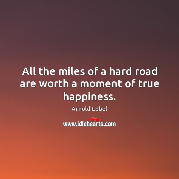 All the miles of a hard road are worth a moment of true happiness. Arnold Lobel Picture Quote