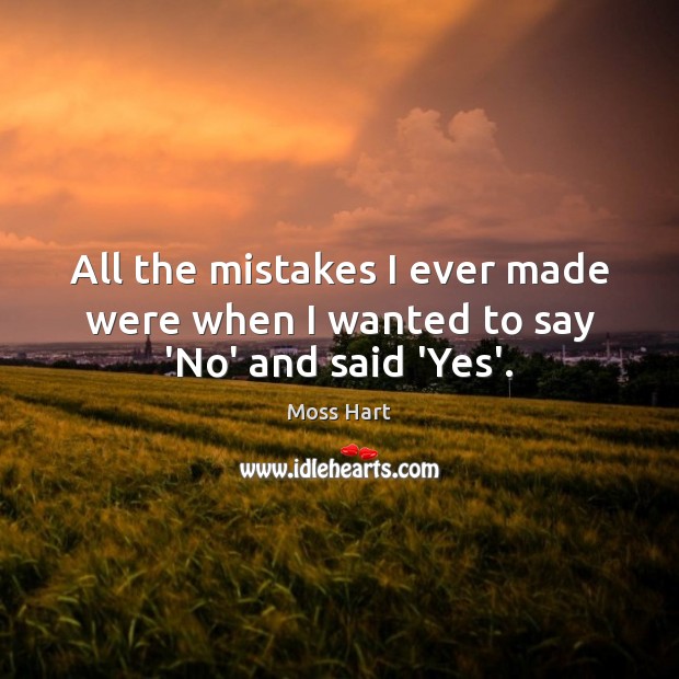 All the mistakes I ever made were when I wanted to say ‘No’ and said ‘Yes’. Moss Hart Picture Quote