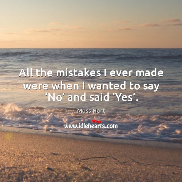 All the mistakes I ever made were when I wanted to say ‘no’ and said ‘yes’. Moss Hart Picture Quote