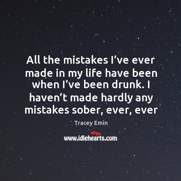 All the mistakes I’ve ever made in my life have been when I’ve been drunk. Tracey Emin Picture Quote
