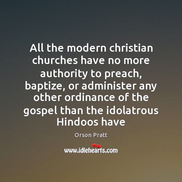 All the modern christian churches have no more authority to preach, baptize, Orson Pratt Picture Quote
