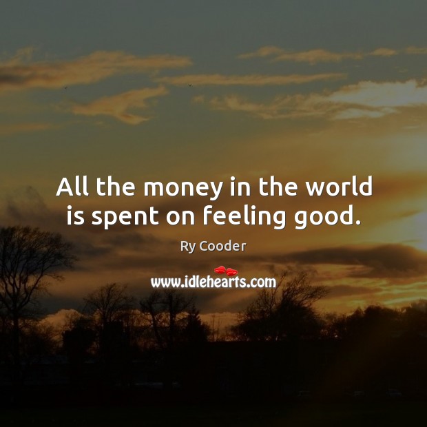 All the money in the world is spent on feeling good. Ry Cooder Picture Quote