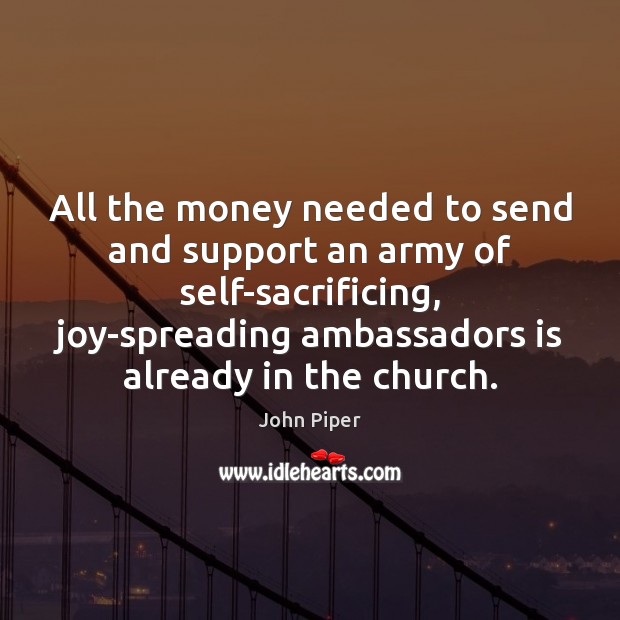 All the money needed to send and support an army of self-sacrificing, John Piper Picture Quote