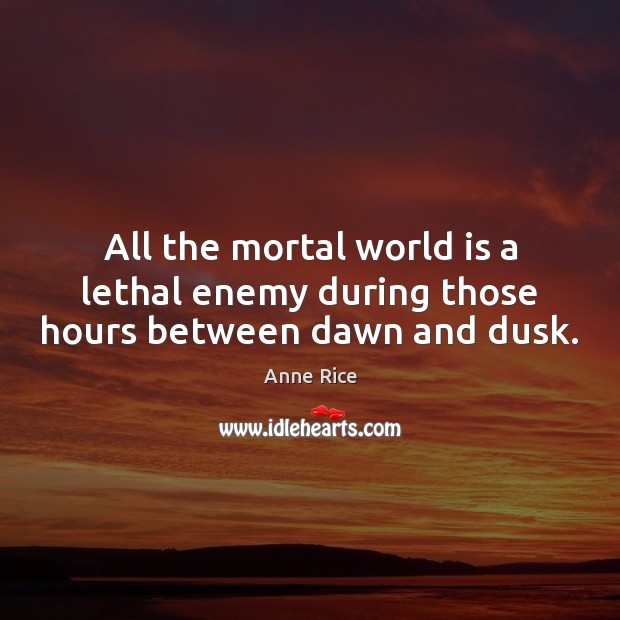 All the mortal world is a lethal enemy during those hours between dawn and dusk. Anne Rice Picture Quote
