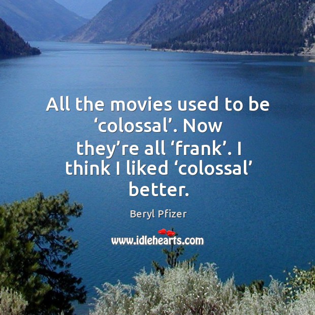 All the movies used to be ‘colossal’. Now they’re all ‘frank’. I think I liked ‘colossal’ better. Beryl Pfizer Picture Quote